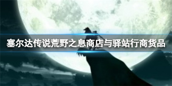 塞尔达传说荒野之息驿站都能够买哪些道具?塞尔达传说荒野之息商店与驿站行商货品一览