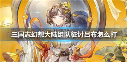三国志幻想大陆组队征讨吕布怎么打?三国志幻想大陆组队征讨吕布打法攻略
