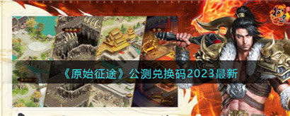 原始征途公测兑换码有哪些?原始征途2023公测兑换码大全