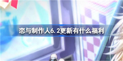 恋与制作人6.2更新有什么福利?恋与阿制作人6.2更新礼包内容一览