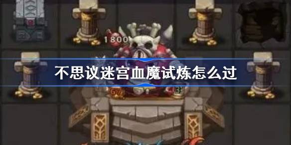 不思议迷宫血魔试炼怎么过?不思议迷宫血魔试炼攻略