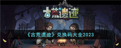 古荒遗迹兑换码大全2023?古荒遗迹兑换码大全最新一览