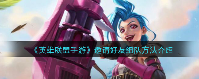 英雄联盟手游怎么邀请好友组队_邀请好友组队方法介绍