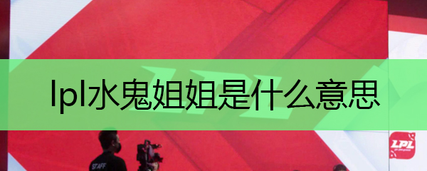 浅谈LPL水鬼姐姐之谜，英雄联盟赛事中的奇特角色映射社会多元文化