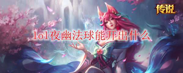 探索绝妙奇幻之境：LOL夜幽法球开启的精彩秘密与隐藏宝藏