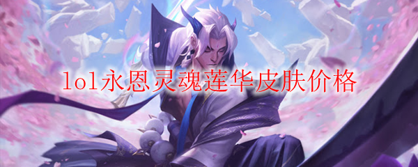 《英雄联盟永恩灵魂莲华皮肤价格解析：妙趣横生的购买之道》