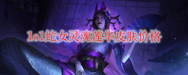 众望所归，蛇女灵魂莲华皮肤身价揭晓，解密价格背后的故事与价值