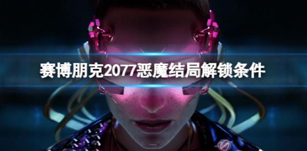 赛博朋克2077恶魔结局怎么解锁 恶魔结局解锁条件一览