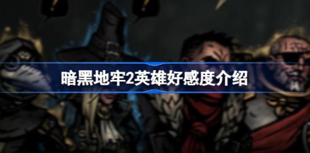 暗黑地牢2怎么保持好关系 暗黑地牢2英雄好感度介绍