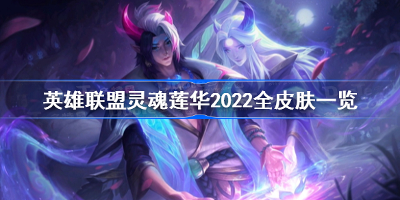 英雄联盟灵魂莲华2022全皮肤一览-灵魂莲华皮肤原画及特效