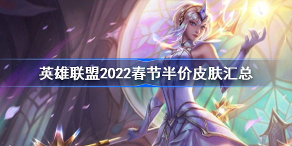 lol精选皮肤5折活动怎么样-英雄联盟2022春节半价皮肤汇总