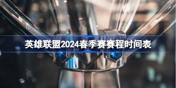 英雄联盟2024春季赛赛程时间表-英雄联盟2024春季赛赛程什么时候开始