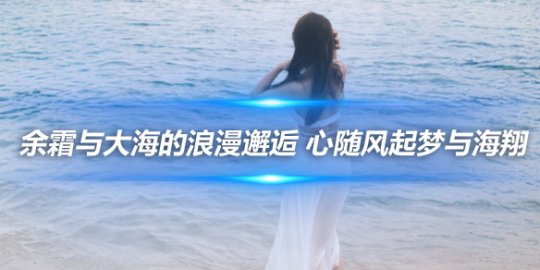 余霜与大海的浪漫邂逅 心随风起梦与海翔_
英雄联盟专区
