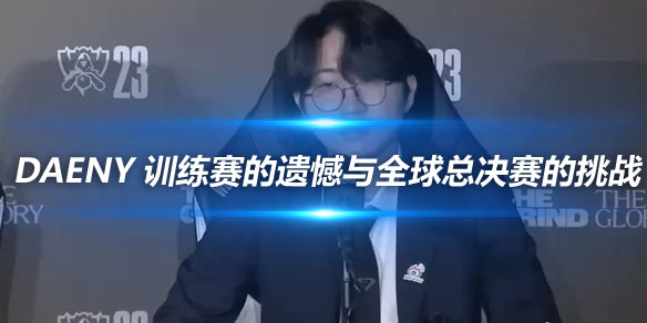 Daeny 训练赛的遗憾与全球总决赛的挑战_
英雄联盟专区
