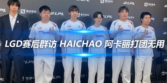 LGD赛后群访 haichao 阿卡丽打团无用_
英雄联盟专区
