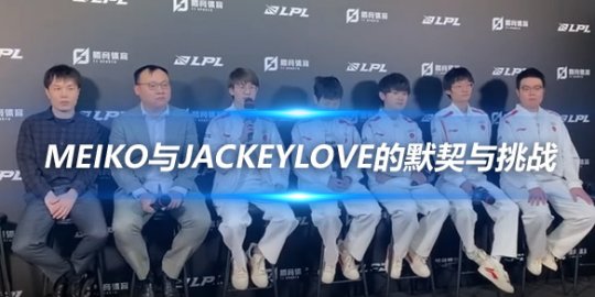 TES赛后群访 Meiko与JackeyLove的默契与挑战