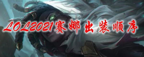 LOL2021赛娜出装顺序_LOL游戏攻略