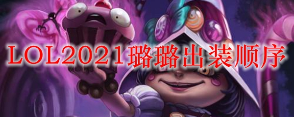 LOL2021璐璐出装顺序_LOL游戏攻略