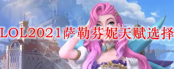 LOL2021萨勒芬妮天赋选择_LOL游戏攻略