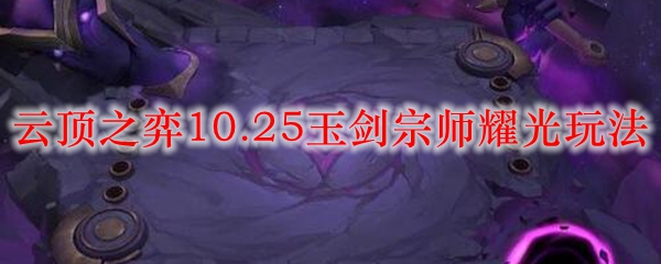 云顶之弈10.25玉剑宗师耀光玩法_LOL游戏攻略