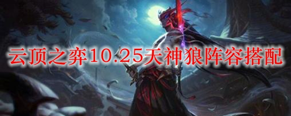 云顶之弈10.25天神狼阵容搭配_LOL游戏攻略