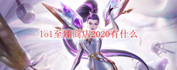 lol至臻商店2020有什么_LOL游戏攻略