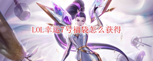 LOL幸运7号福袋怎么获得_LOL游戏攻略