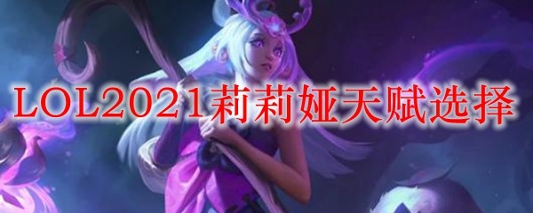 LOL2021莉莉娅天赋选择_LOL游戏攻略