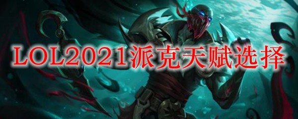 LOL2021派克天赋选择_LOL游戏攻略