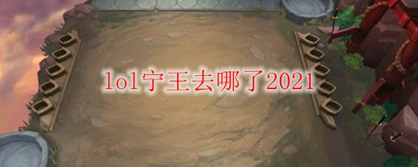 lol宁王去哪了2021_LOL游戏攻略