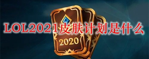 《LOL》2021皮肤计划是什么_LOL游戏攻略