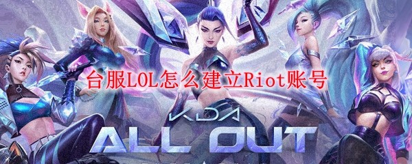 台服LOL怎么建立Riot账号_LOL游戏攻略