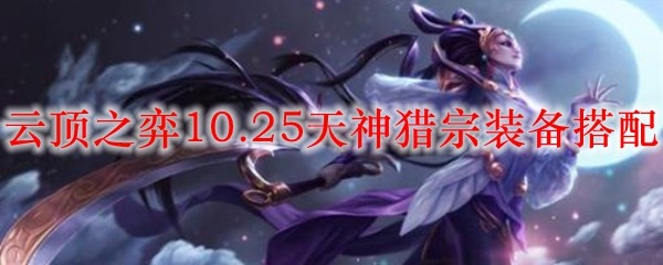 云顶之弈10.25天神猎宗装备搭配_LOL游戏攻略