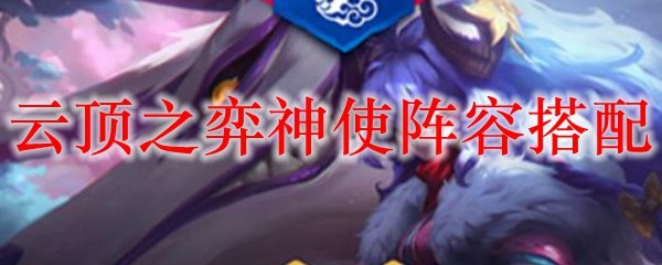 云顶之弈神使阵容搭配_LOL游戏攻略