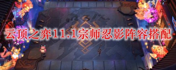 云顶之弈11.1宗师忍影阵容搭配_LOL游戏攻略