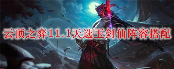 云顶之弈11.1天选玉剑仙阵容搭配_LOL游戏攻略