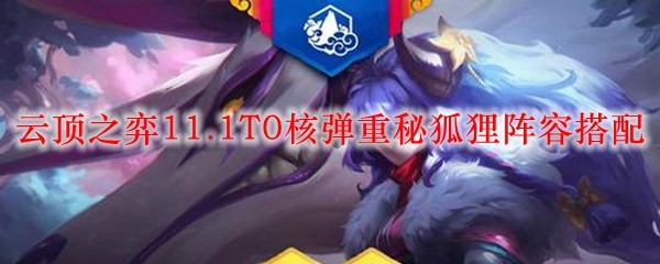 云顶之弈11.1T0核弹重秘狐狸阵容搭配_LOL游戏攻略