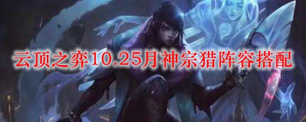 云顶之弈10.25月神宗猎阵容搭配_LOL游戏攻略