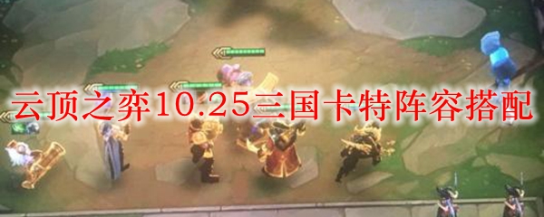 云顶之弈10.25三国卡特阵容搭配_LOL游戏攻略