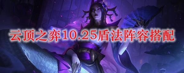 云顶之弈10.25盾法阵容搭配_LOL游戏攻略