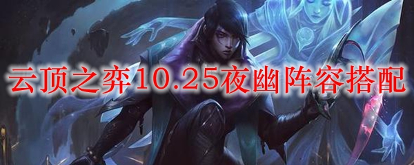 云顶之弈10.25夜幽阵容搭配_LOL游戏攻略