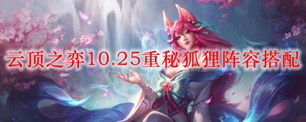 云顶之弈10.25重秘狐狸阵容搭配_LOL游戏攻略