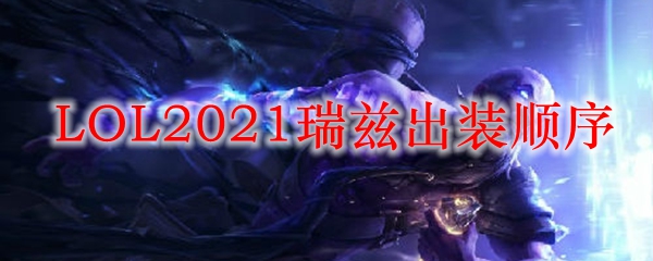 LOL2021瑞兹出装顺序_LOL游戏攻略