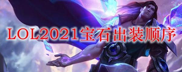 LOL2021宝石出装顺序_LOL游戏攻略