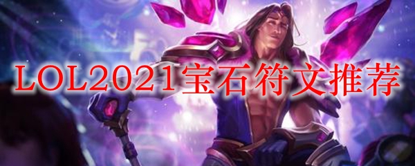 LOL2021宝石符文推荐_LOL游戏攻略