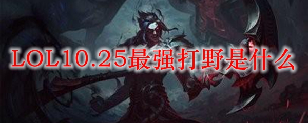 LOL10.25最强打野是什么_LOL游戏攻略