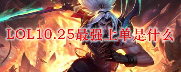 LOL10.25最强上单是什么_LOL游戏攻略