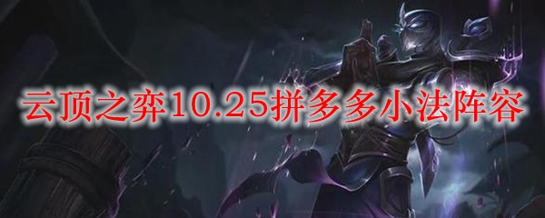 云顶之弈10.25拼多多小法阵容_LOL游戏攻略