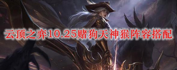 云顶之弈10.25赌狗天神猴阵容搭配_LOL游戏攻略