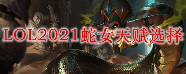 LOL2021蛇女天赋选择_LOL游戏攻略